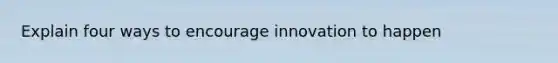 Explain four ways to encourage innovation to happen