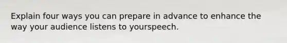 Explain four ways you can prepare in advance to enhance the way your audience listens to yourspeech.