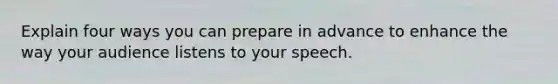 Explain four ways you can prepare in advance to enhance the way your audience listens to your speech.