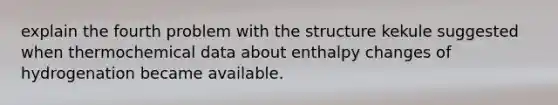 explain the fourth problem with the structure kekule suggested when thermochemical data about enthalpy changes of hydrogenation became available.