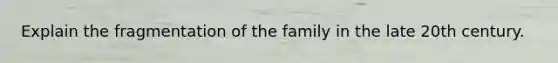 Explain the fragmentation of the family in the late 20th century.