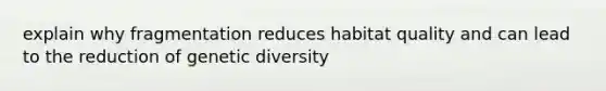 explain why fragmentation reduces habitat quality and can lead to the reduction of genetic diversity