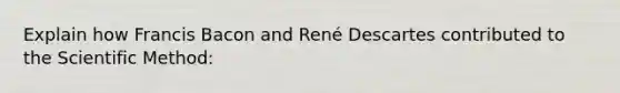 Explain how Francis Bacon and René Descartes contributed to the Scientific Method: