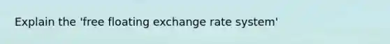 Explain the 'free floating exchange rate system'