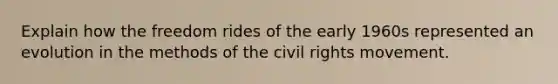 Explain how the freedom rides of the early 1960s represented an evolution in the methods of <a href='https://www.questionai.com/knowledge/kwq766eC44-the-civil-rights-movement' class='anchor-knowledge'>the <a href='https://www.questionai.com/knowledge/kkdJLQddfe-civil-rights' class='anchor-knowledge'>civil rights</a> movement</a>.