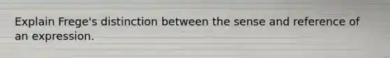 Explain Frege's distinction between the sense and reference of an expression.