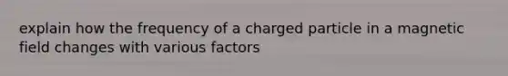 explain how the frequency of a charged particle in a magnetic field changes with various factors