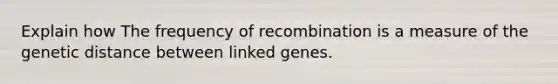 Explain how The frequency of recombination is a measure of the genetic distance between linked genes.