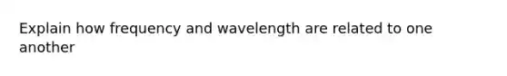 Explain how frequency and wavelength are related to one another