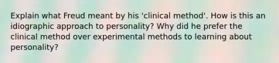 Explain what Freud meant by his 'clinical method'. How is this an idiographic approach to personality? Why did he prefer the clinical method over experimental methods to learning about personality?