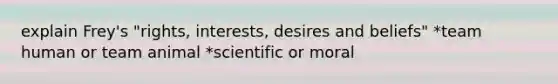 explain Frey's "rights, interests, desires and beliefs" *team human or team animal *scientific or moral