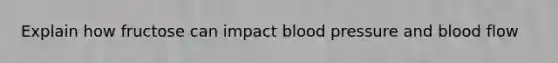 Explain how fructose can impact blood pressure and blood flow