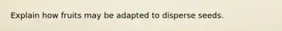 Explain how fruits may be adapted to disperse seeds.