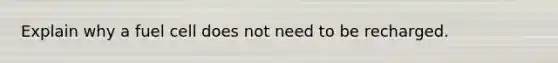 Explain why a fuel cell does not need to be recharged.