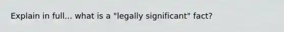 Explain in full... what is a "legally significant" fact?