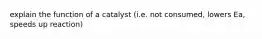 explain the function of a catalyst (i.e. not consumed, lowers Ea, speeds up reaction)