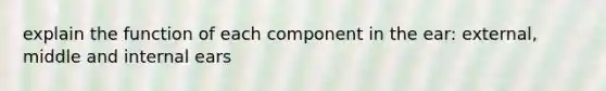 explain the function of each component in the ear: external, middle and internal ears