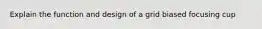 Explain the function and design of a grid biased focusing cup