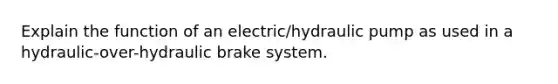 Explain the function of an electric/hydraulic pump as used in a hydraulic-over-hydraulic brake system.