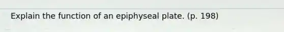 Explain the function of an epiphyseal plate. (p. 198)