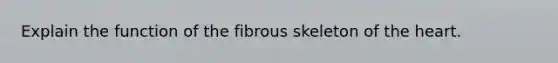 Explain the function of the fibrous skeleton of the heart.