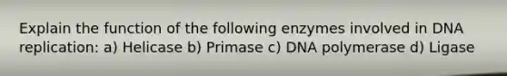 Explain the function of the following enzymes involved in DNA replication: a) Helicase b) Primase c) DNA polymerase d) Ligase