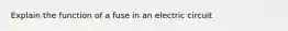 Explain the function of a fuse in an electric circuit