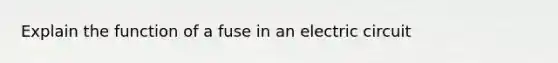 Explain the function of a fuse in an electric circuit