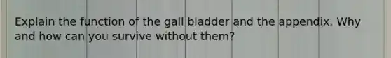 Explain the function of the gall bladder and the appendix. Why and how can you survive without them?