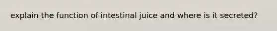 explain the function of intestinal juice and where is it secreted?