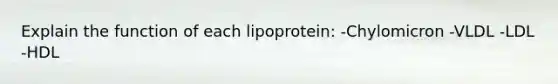 Explain the function of each lipoprotein: -Chylomicron -VLDL -LDL -HDL