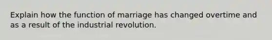 Explain how the function of marriage has changed overtime and as a result of the industrial revolution.