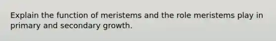 Explain the function of meristems and the role meristems play in primary and secondary growth.