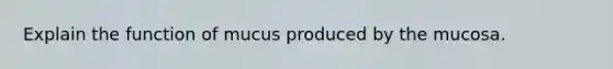 Explain the function of mucus produced by the mucosa.