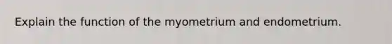 Explain the function of the myometrium and endometrium.