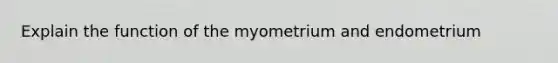 Explain the function of the myometrium and endometrium