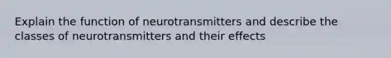 Explain the function of neurotransmitters and describe the classes of neurotransmitters and their effects