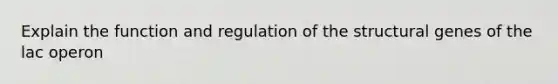 Explain the function and regulation of the structural genes of the lac operon