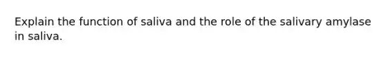 Explain the function of saliva and the role of the salivary amylase in saliva.