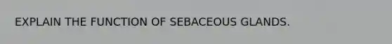 EXPLAIN THE FUNCTION OF SEBACEOUS GLANDS.