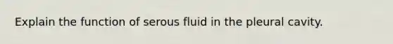 Explain the function of serous fluid in the pleural cavity.