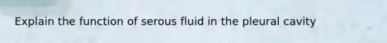 Explain the function of serous fluid in the pleural cavity