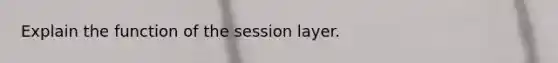 Explain the function of the session layer.