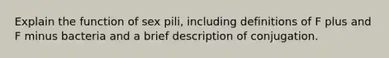 Explain the function of sex pili, including definitions of F plus and F minus bacteria and a brief description of conjugation.