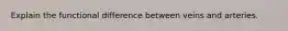 Explain the functional difference between veins and arteries.