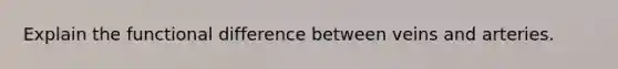 Explain the functional difference between veins and arteries.