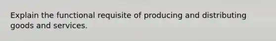 Explain the functional requisite of producing and distributing goods and services.