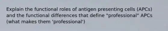 Explain the functional roles of antigen presenting cells (APCs) and the functional differences that define "professional" APCs (what makes them 'professional')