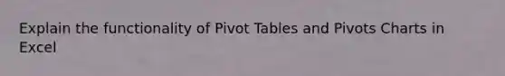 Explain the functionality of Pivot Tables and Pivots Charts in Excel