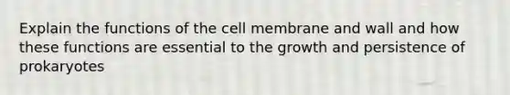 Explain the functions of the cell membrane and wall and how these functions are essential to the growth and persistence of prokaryotes